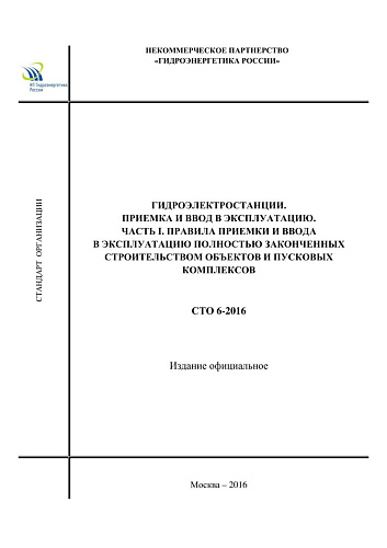 СТО 6-2016. Гидроэлектростанции. Приемка и ввод в эксплуатацию. Часть I. Правила приемки и ввода в эксплуатацию полностью законченных строительством объектов и пусковых комплексов